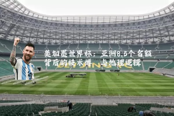美加墨世界杯：亚洲8.5个名额背后的技术博弈与地理逻辑
