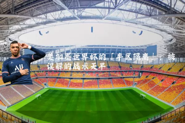美加墨世界杯的「半区隔离」:被误解的战术天平