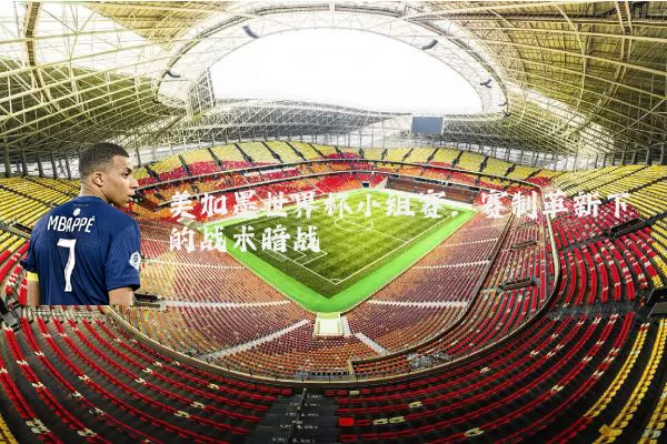美加墨世界杯小组赛：赛制革新下的战术暗战