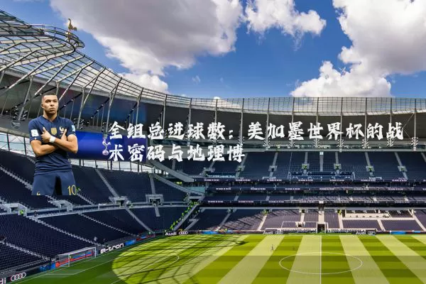 全组总进球数:美加墨世界杯的战术密码与地理博弈