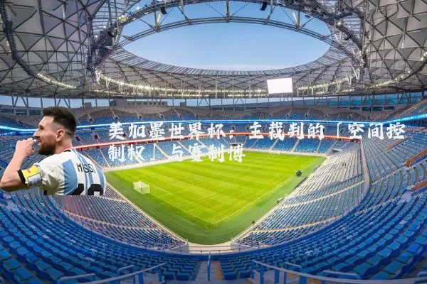 美加墨世界杯：主裁判的「空间控制权」与赛制博弈