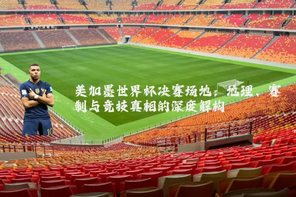 美加墨世界杯决赛场地:地理、赛制与竞技真相的深度解构