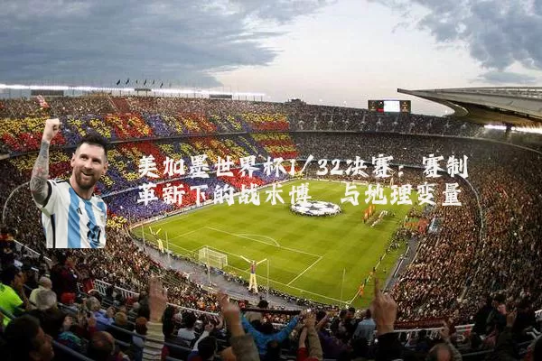 美加墨世界杯1/32决赛:赛制革新下的战术博弈与地理变量