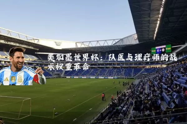 美加墨世界杯：队医与理疗师的战术权重革命