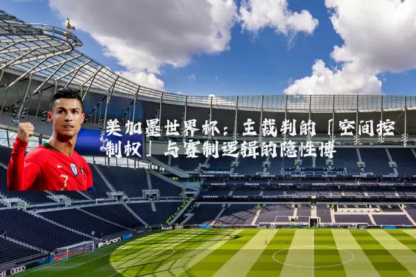 美加墨世界杯：主裁判的「空间控制权」与赛制逻辑的隐性博弈