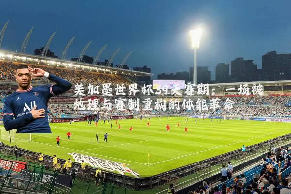 美加墨世界杯39天赛期:一场被地理与赛制重构的体能革命