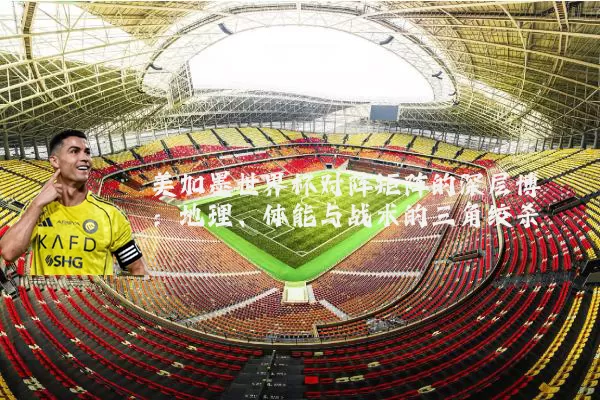 美加墨世界杯对阵矩阵的深层博弈：地理、体能与战术的三角绞杀