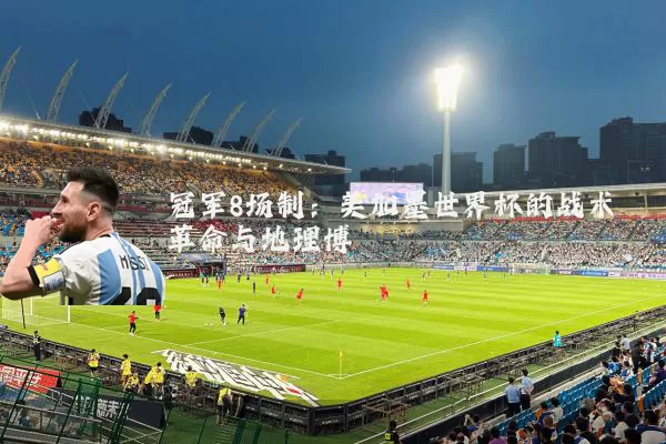 冠军8场制：美加墨世界杯的战术革命与地理博弈