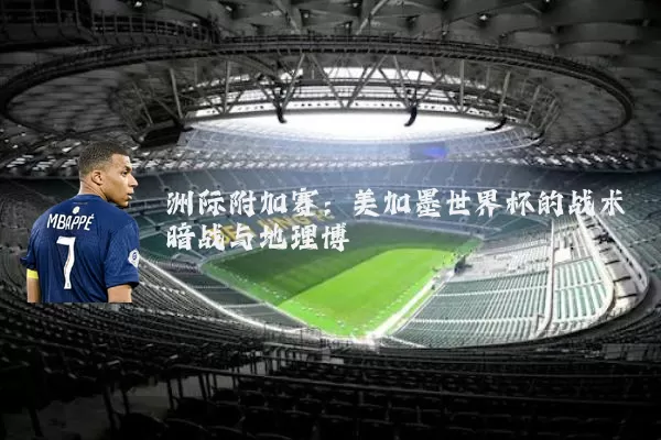 洲际附加赛:美加墨世界杯的战术暗战与地理博弈