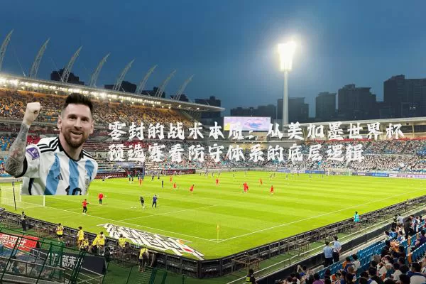 零封的战术本质:从美加墨世界杯预选赛看防守体系的底层逻辑