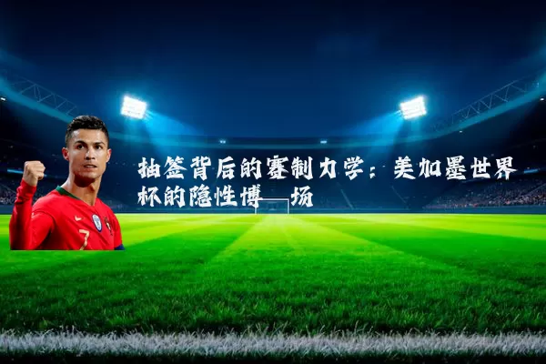 抽签背后的赛制力学：美加墨世界杯的隐性博弈场