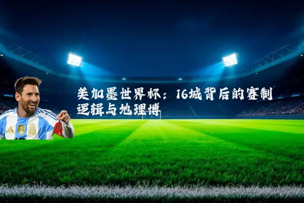 美加墨世界杯:16城背后的赛制逻辑与地理博弈