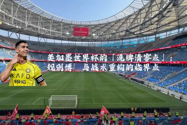 美加墨世界杯的「洗牌清零点」:规则博弈与战术重构的临界点