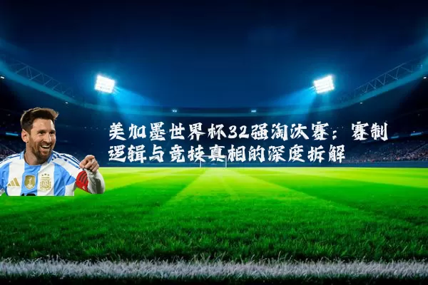 美加墨世界杯32强淘汰赛：赛制逻辑与竞技真相的深度拆解