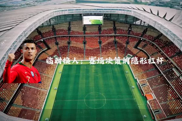 临时换人：赛场决策的隐形杠杆