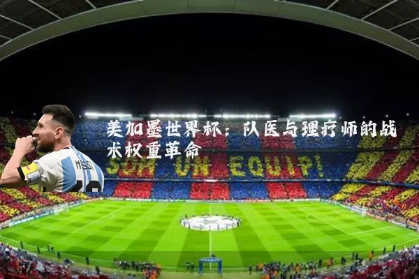 美加墨世界杯：队医与理疗师的战术权重革命