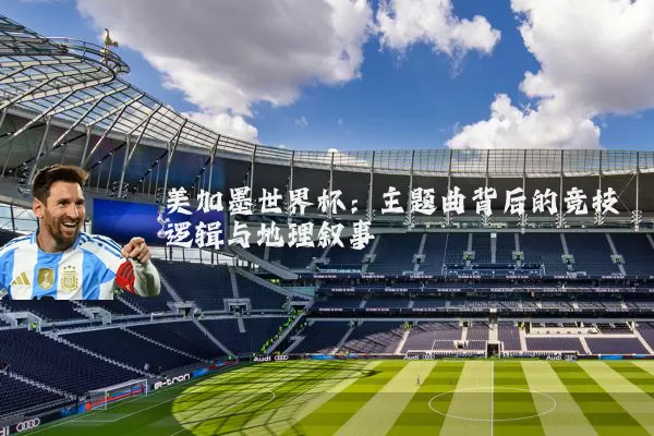 美加墨世界杯：主题曲背后的竞技逻辑与地理叙事