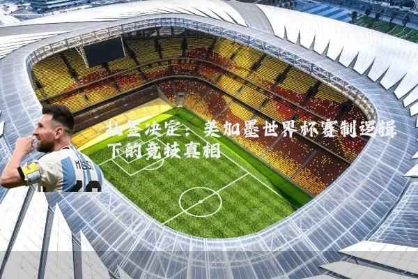 抽签决定：美加墨世界杯赛制逻辑下的竞技真相