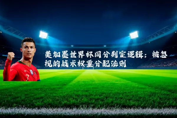 美加墨世界杯同分判定逻辑：被忽视的战术权重分配法则