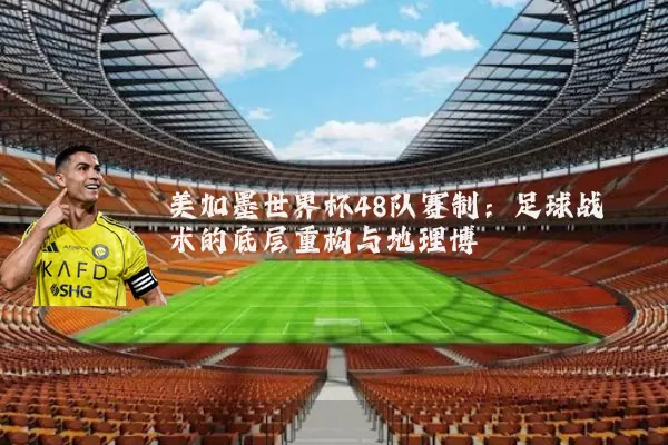 美加墨世界杯48队赛制：足球战术的底层重构与地理博弈