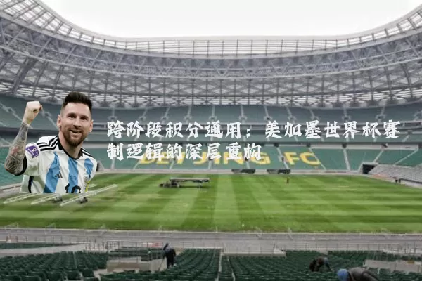 跨阶段积分通用：美加墨世界杯赛制逻辑的深层重构