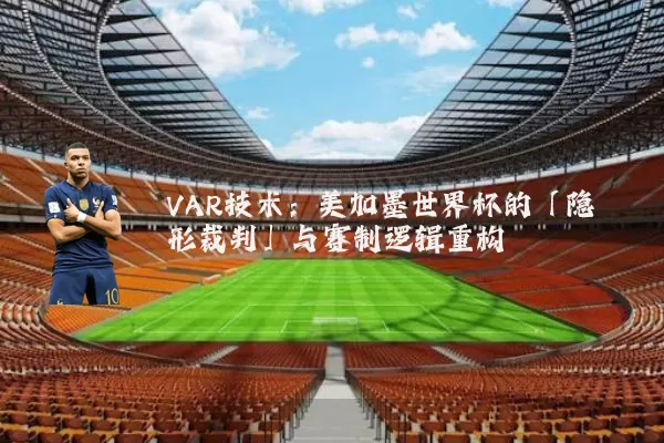 VAR技术：美加墨世界杯的「隐形裁判」与赛制逻辑重构