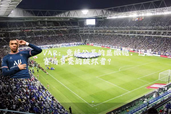 VAR:竞技公平的显微镜,还是赛场节奏的破坏者?