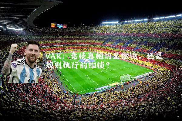 VAR:竞技真相的显微镜,还是规则执行的枷锁?
