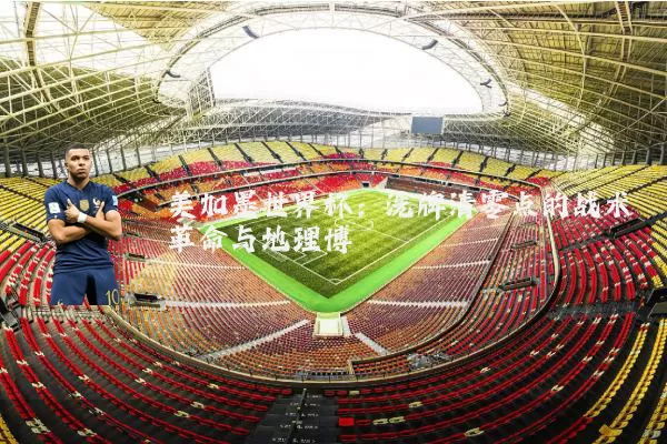 美加墨世界杯：洗牌清零点的战术革命与地理博弈