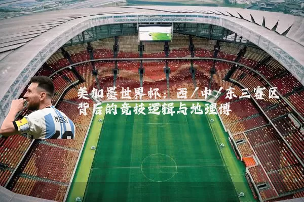 美加墨世界杯:西/中/东三赛区背后的竞技逻辑与地理博弈