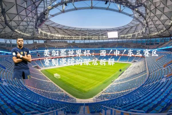 美加墨世界杯：西/中/东三赛区赛制逻辑的深层拆解