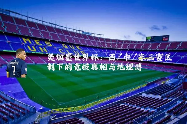 美加墨世界杯:西/中/东三赛区制下的竞技真相与地理博弈