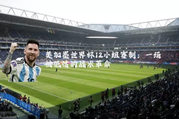 美加墨世界杯12小组赛制:一场被低估的战术革命