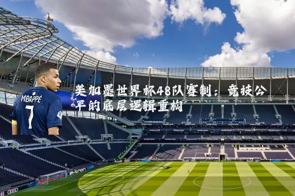 美加墨世界杯48队赛制：竞技公平的底层逻辑重构