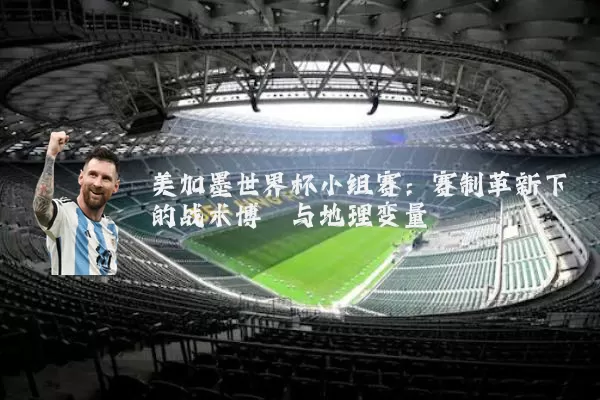 美加墨世界杯小组赛:赛制革新下的战术博弈与地理变量