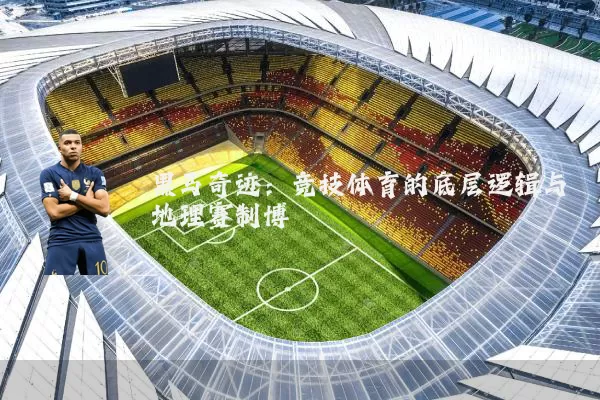 黑马奇迹:竞技体育的底层逻辑与地理赛制博弈
