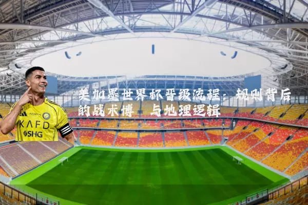 美加墨世界杯晋级流程：规则背后的战术博弈与地理逻辑