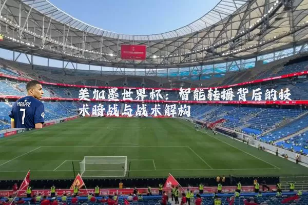 美加墨世界杯：智能转播背后的技术暗战与战术解构