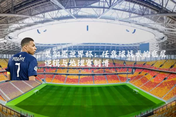 美加墨世界杯：任意球战术的底层逻辑与地理赛制博弈