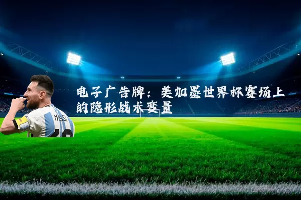电子广告牌:美加墨世界杯赛场上的隐形战术变量