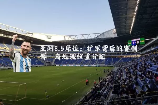 亚洲8.5席位:扩军背后的赛制博弈与地理权重分配